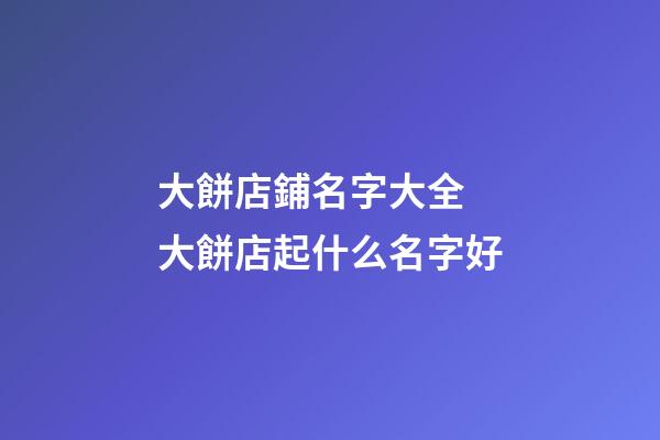 大餅店鋪名字大全 大餅店起什么名字好-第1張-店鋪起名-玄機派